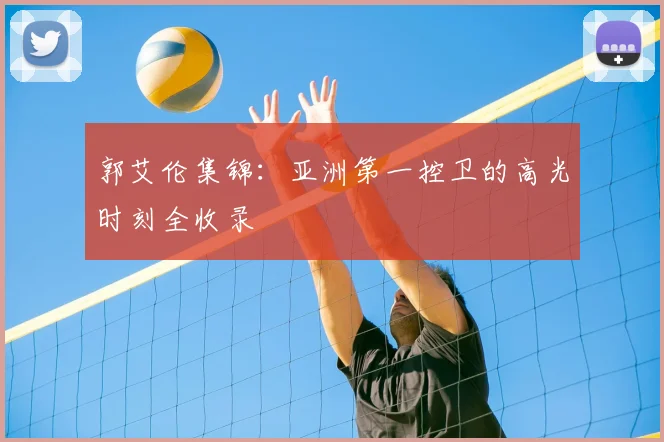 郭艾伦集锦:亚洲第一控卫的高光时刻全收录