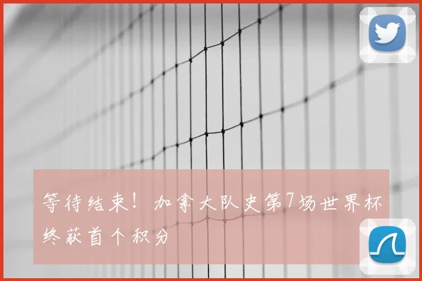 等待结束!加拿大队史第7场世界杯终获首个积分