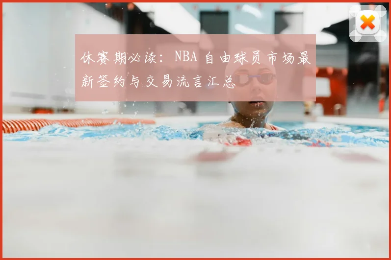 休赛期必读：NBA 自由球员市场最新签约与交易流言汇总