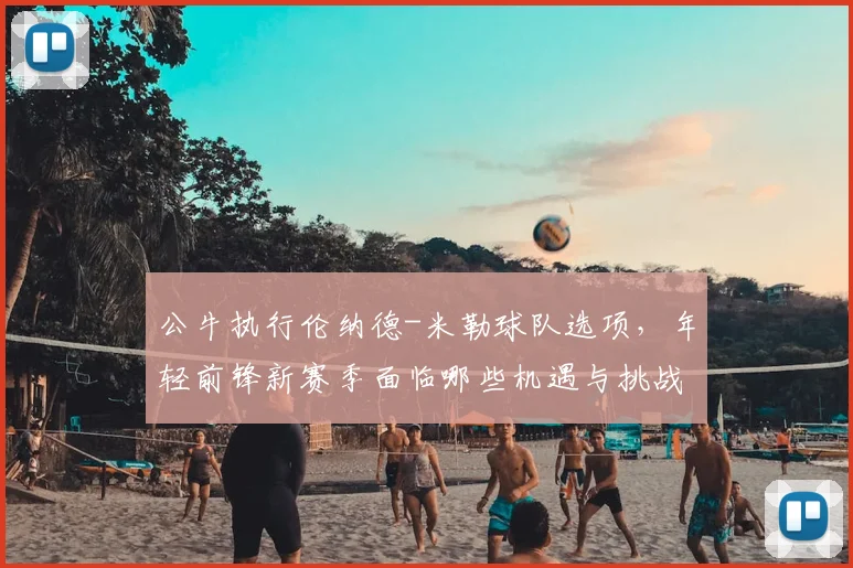 公牛执行伦纳德-米勒球队选项，年轻前锋新赛季面临哪些机遇与挑战？