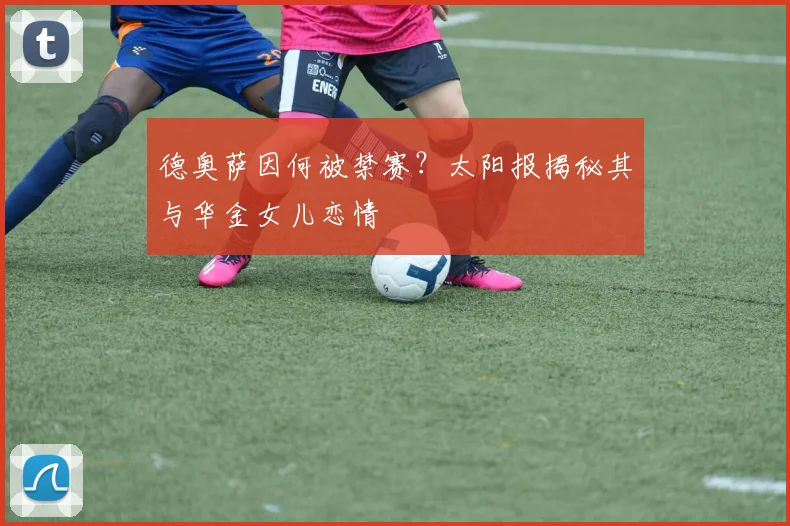 德奥萨因何被禁赛?太阳报揭秘其与华金女儿恋情