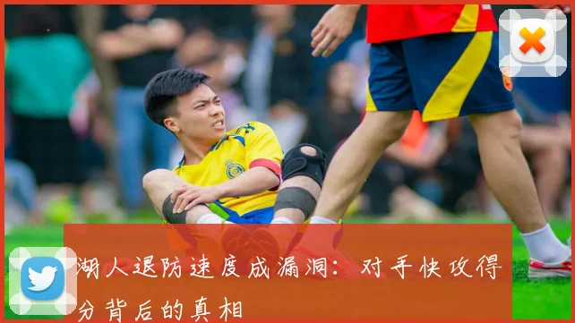 湖人退防速度成漏洞:对手快攻得分背后的真相