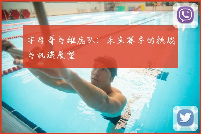 字母哥与雄鹿队：未来赛季的挑战与机遇展望