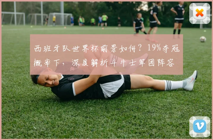 西班牙队世界杯前景如何？19%夺冠概率下，深度解析斗牛士军团阵容与晋级之路