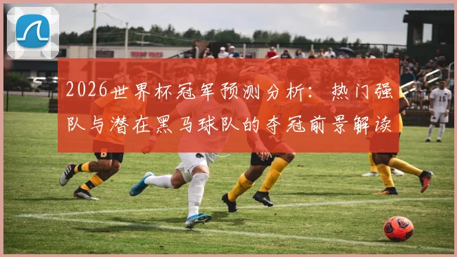 2026世界杯冠军预测分析：热门强队与潜在黑马球队的夺冠前景解读