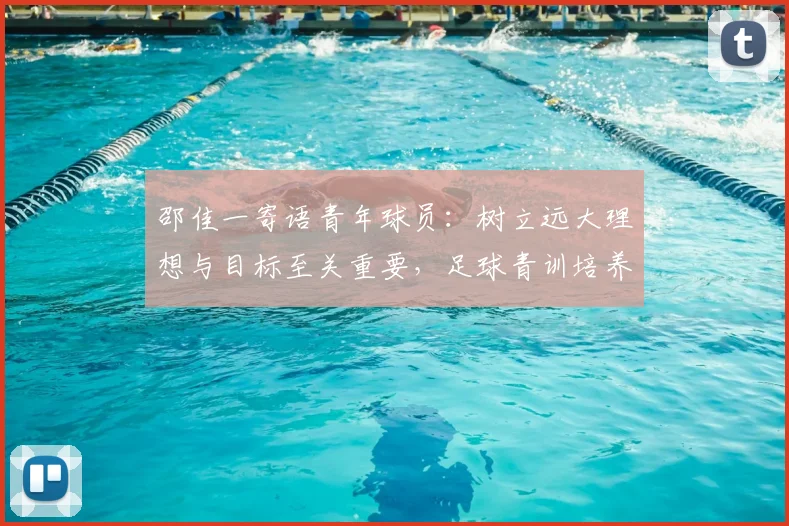 邵佳一寄语青年球员：树立远大理想与目标至关重要，足球青训培养雄心壮志的方法与规划建议