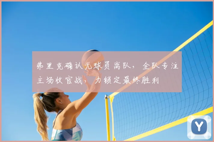 弗里克确认无球员离队,全队专注主场收官战,力锁定最终胜利
