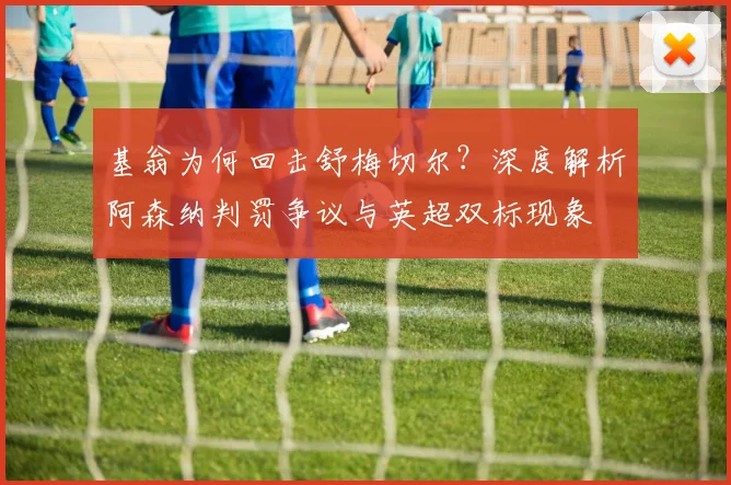 基翁为何回击舒梅切尔?深度解析阿森纳判罚争议与英超双标现象