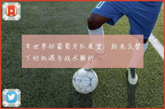 年世界杯葡萄牙队展望:新老交替下的机遇与战术解析