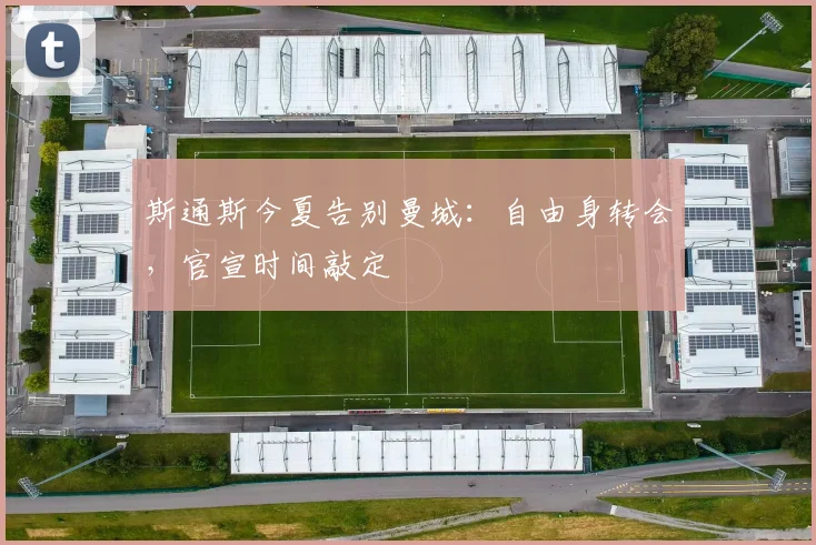 斯通斯今夏告别曼城：自由身转会，官宣时间敲定