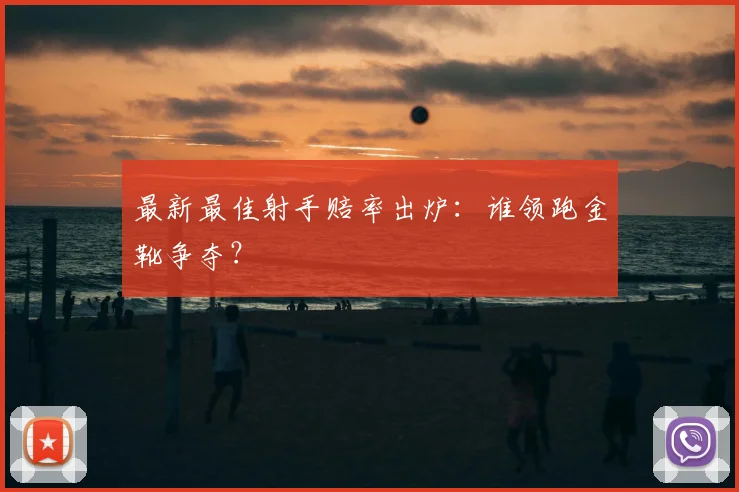 最新最佳射手赔率出炉：谁领跑金靴争夺？