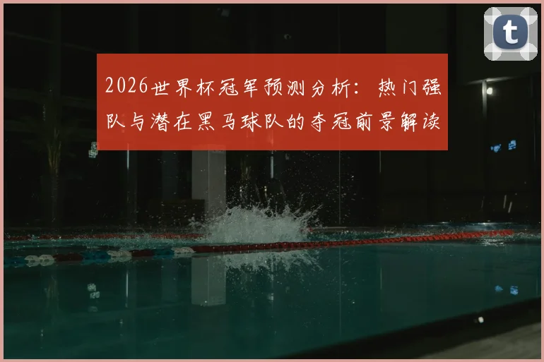 2026世界杯冠军预测分析:热门强队与潜在黑马球队的夺冠前景解读