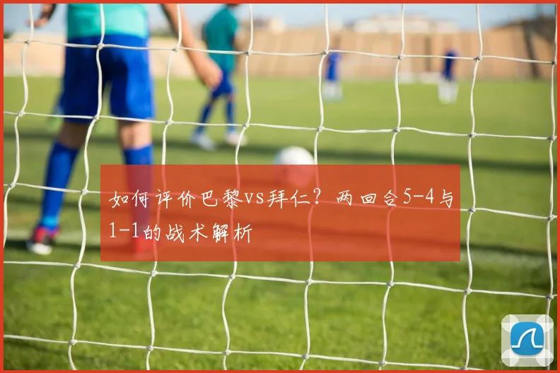 如何评价巴黎vs拜仁?两回合5-4与1-1的战术解析