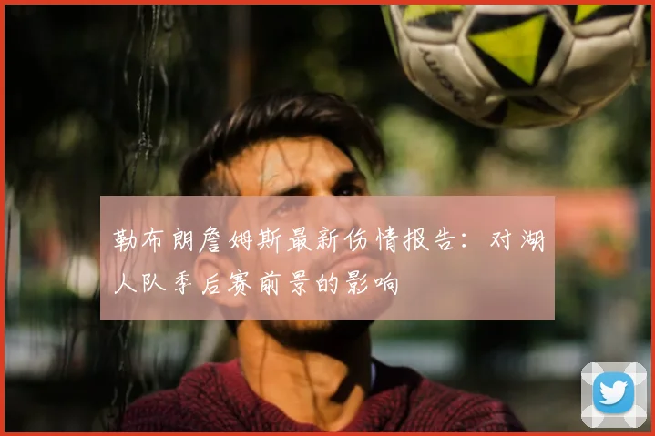 勒布朗詹姆斯最新伤情报告:对湖人队季后赛前景的影响
