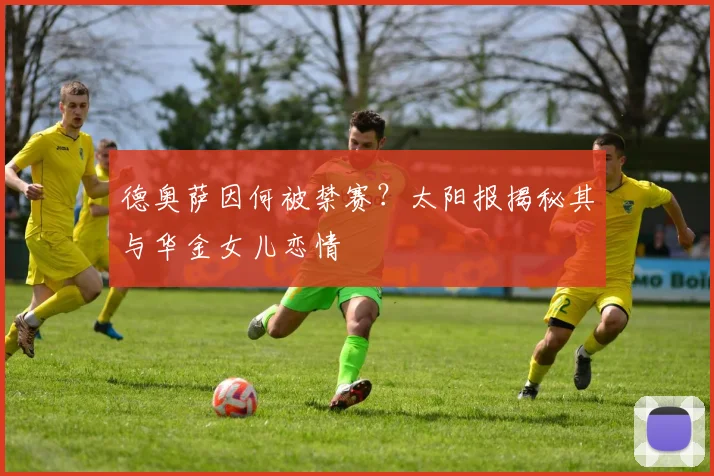 德奥萨因何被禁赛？太阳报揭秘其与华金女儿恋情