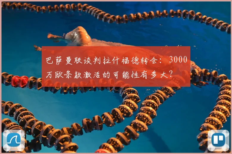 巴萨曼联谈判拉什福德转会：3000万欧条款激活的可能性有多大？