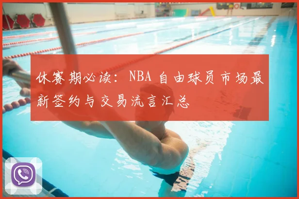 休赛期必读:NBA 自由球员市场最新签约与交易流言汇总