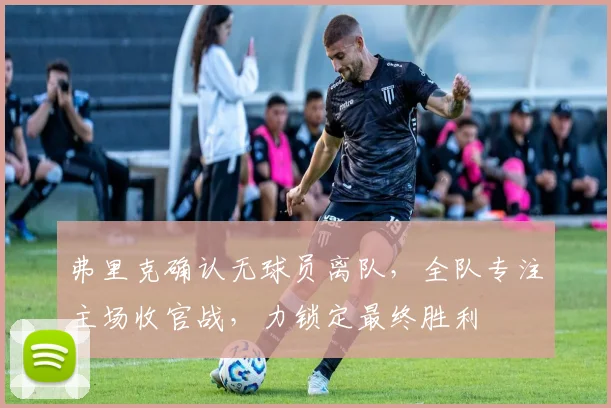 弗里克确认无球员离队，全队专注主场收官战，力锁定最终胜利