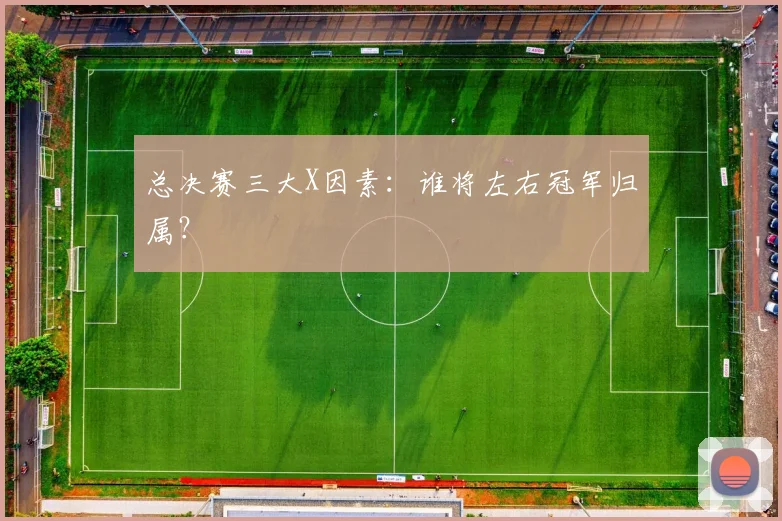 总决赛三大X因素：谁将左右冠军归属？