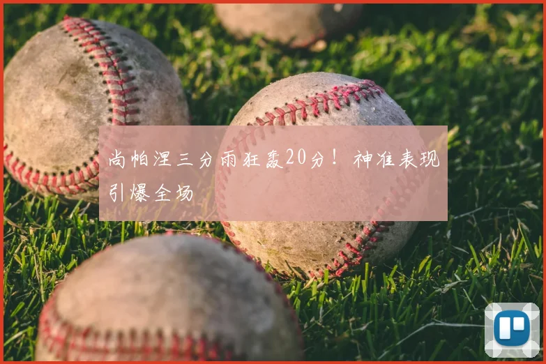 尚帕涅三分雨狂轰20分!神准表现引爆全场