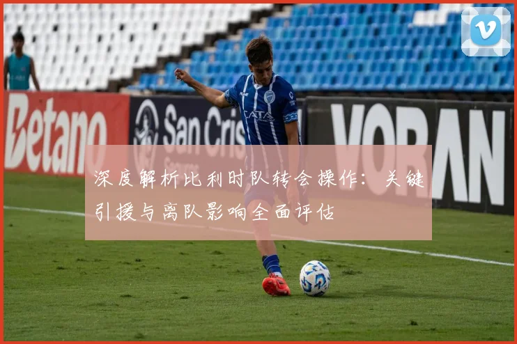 深度解析比利时队转会操作:关键引援与离队影响全面评估