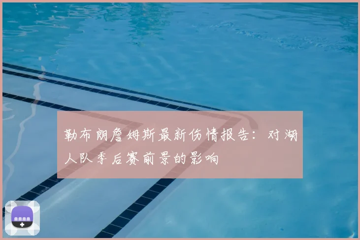 勒布朗詹姆斯最新伤情报告：对湖人队季后赛前景的影响