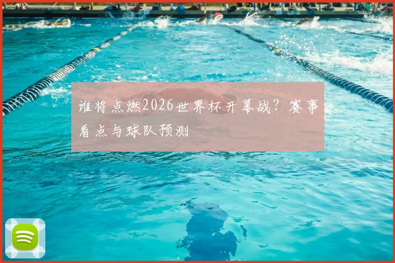 谁将点燃2026世界杯开幕战？赛事看点与球队预测