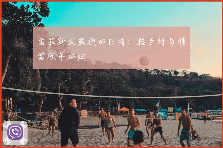孟菲斯灰熊迎回旧将:格兰特与穆雷联手回归