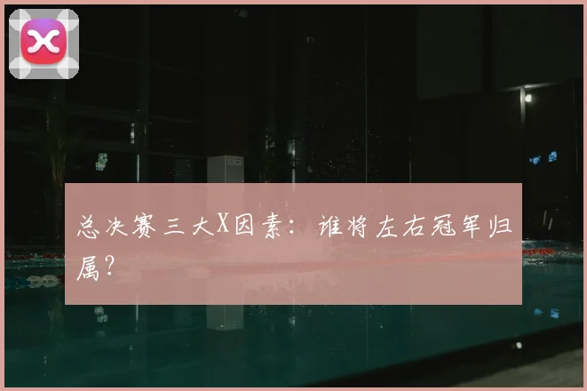 总决赛三大X因素:谁将左右冠军归属?