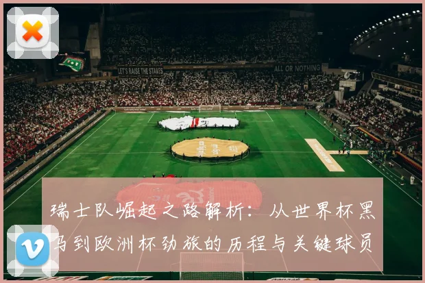 瑞士队崛起之路解析：从世界杯黑马到欧洲杯劲旅的历程与关键球员